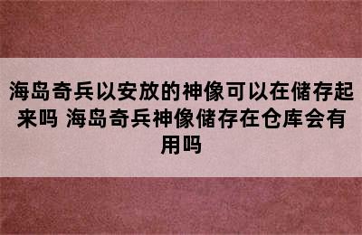 海岛奇兵以安放的神像可以在储存起来吗 海岛奇兵神像储存在仓库会有用吗